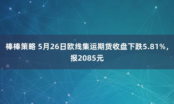 棒棒策略 5月26日欧线集运期货收盘下跌5.81%，报2085元
