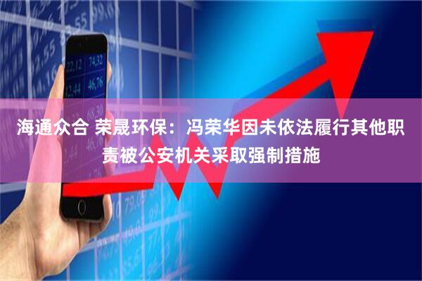 海通众合 荣晟环保：冯荣华因未依法履行其他职责被公安机关采取强制措施