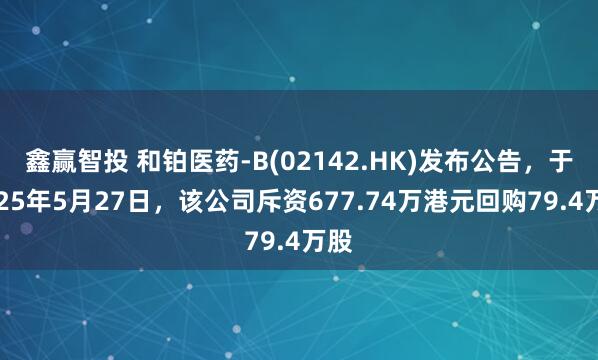 鑫赢智投 和铂医药-B(02142.HK)发布公告，于2025年5月27日，该公司斥资677.74万港元回购79.4万股