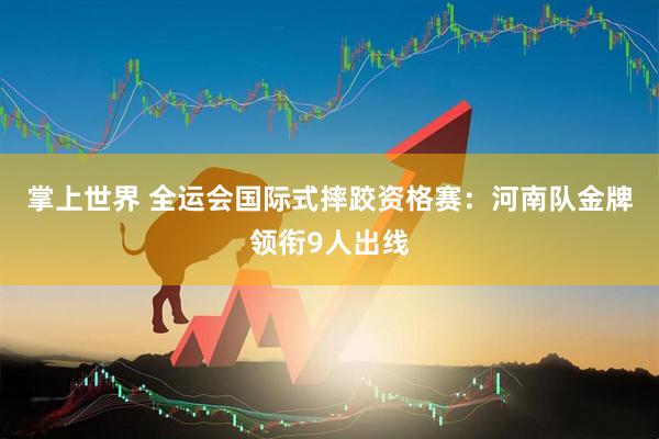 掌上世界 全运会国际式摔跤资格赛：河南队金牌领衔9人出线