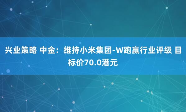 兴业策略 中金：维持小米集团-W跑赢行业评级 目标价70.0港元