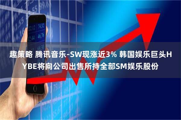 趣策略 腾讯音乐-SW现涨近3% 韩国娱乐巨头HYBE将向公司出售所持全部SM娱乐股份