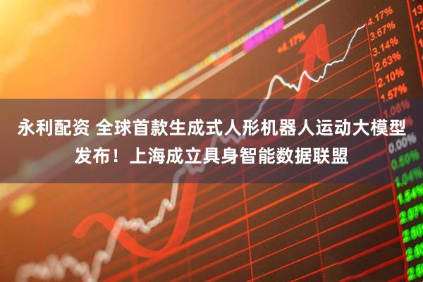 永利配资 全球首款生成式人形机器人运动大模型发布！上海成立具身智能数据联盟
