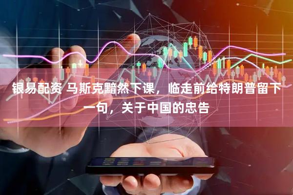 银易配资 马斯克黯然下课，临走前给特朗普留下一句，关于中国的忠告