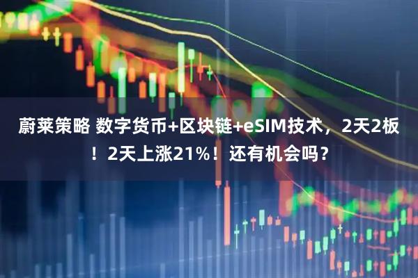 蔚莱策略 数字货币+区块链+eSIM技术，2天2板！2天上涨21%！还有机会吗？