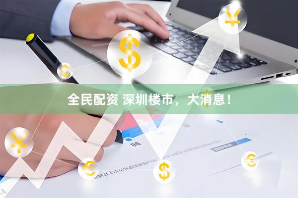 全民配资 深圳楼市，大消息！