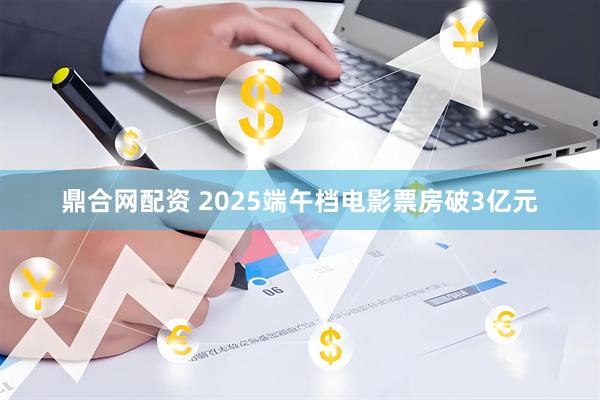 鼎合网配资 2025端午档电影票房破3亿元
