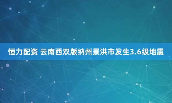 恒力配资 云南西双版纳州景洪市发生3.6级地震
