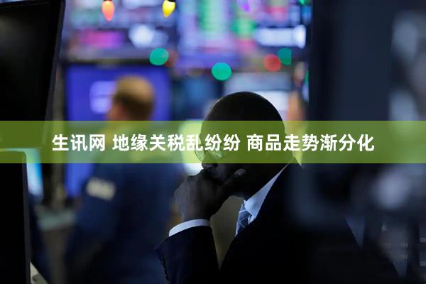 生讯网 地缘关税乱纷纷 商品走势渐分化