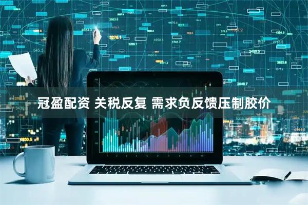 冠盈配资 关税反复 需求负反馈压制胶价