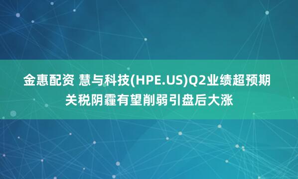 金惠配资 慧与科技(HPE.US)Q2业绩超预期 关税阴霾有望削弱引盘后大涨