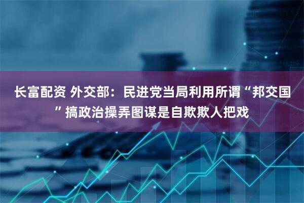 长富配资 外交部：民进党当局利用所谓“邦交国”搞政治操弄图谋是自欺欺人把戏