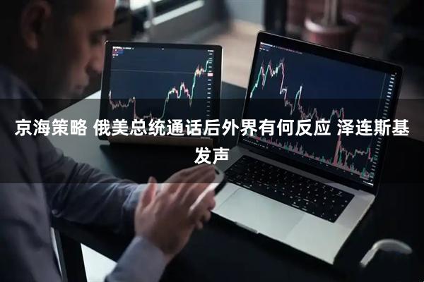 京海策略 俄美总统通话后外界有何反应 泽连斯基发声