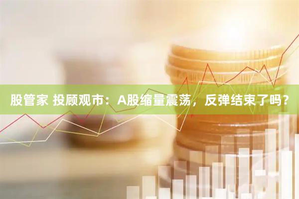 股管家 投顾观市：A股缩量震荡，反弹结束了吗？