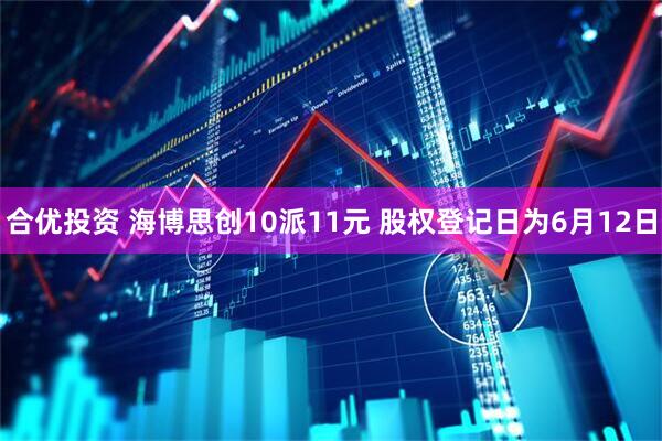 合优投资 海博思创10派11元 股权登记日为6月12日