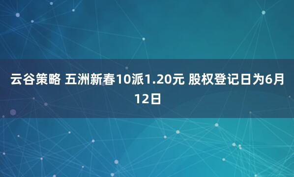 云谷策略 五洲新春10派1.20元 股权登记日为6月12日