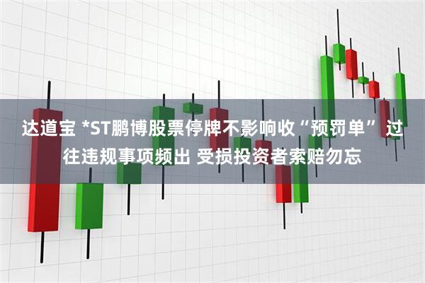 达道宝 *ST鹏博股票停牌不影响收“预罚单” 过往违规事项频出 受损投资者索赔勿忘