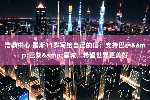浩鼎中心 雷斯11岁写给自己的信：支持巴萨&巴黎&曼城，希望世界更美好