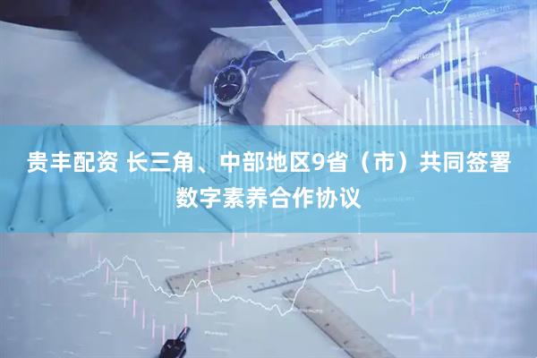 贵丰配资 长三角、中部地区9省（市）共同签署数字素养合作协议