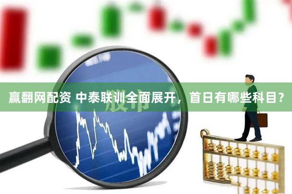 赢翻网配资 中泰联训全面展开，首日有哪些科目？