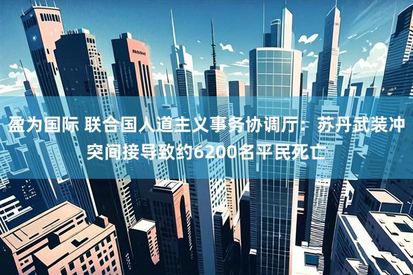 盈为国际 联合国人道主义事务协调厅：苏丹武装冲突间接导致约6200名平民死亡