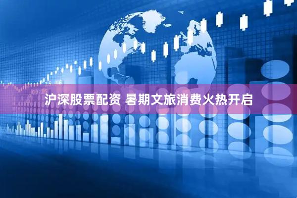 沪深股票配资 暑期文旅消费火热开启