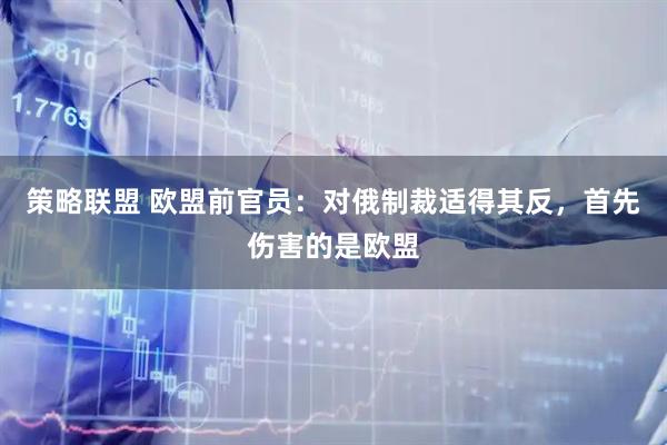 策略联盟 欧盟前官员：对俄制裁适得其反，首先伤害的是欧盟