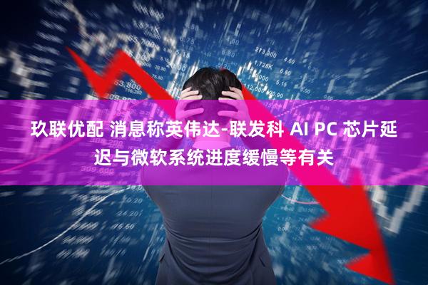 玖联优配 消息称英伟达-联发科 AI PC 芯片延迟与微软系统进度缓慢等有关