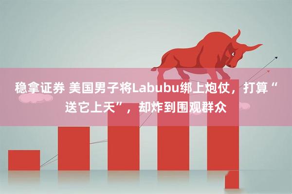 稳拿证券 美国男子将Labubu绑上炮仗，打算“送它上天”，却炸到围观群众