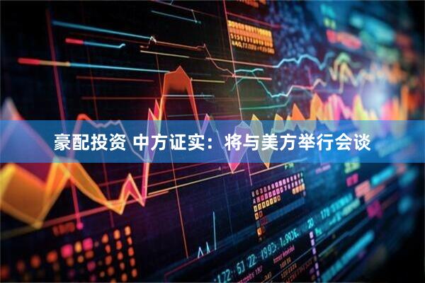 豪配投资 中方证实：将与美方举行会谈