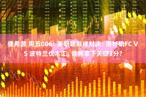 捷希源 周五006: 美职联巅峰对决: 洛杉矶FC VS 波特兰伐木工, 谁将拿下关键3分?