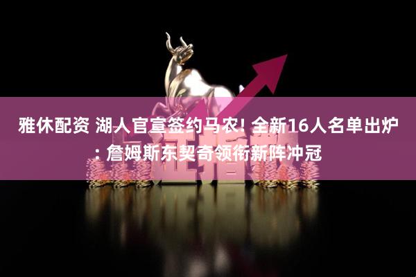 雅休配资 湖人官宣签约马农! 全新16人名单出炉: 詹姆斯东契奇领衔新阵冲冠