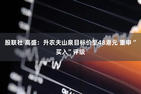 股联社 高盛：升农夫山泉目标价至48港元 重申“买入”评级