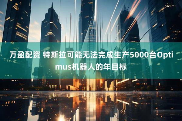 万盈配资 特斯拉可能无法完成生产5000台Optimus机器人的年目标