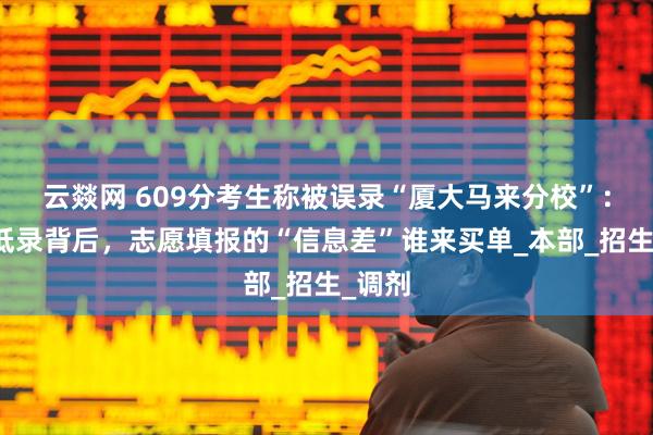 云燚网 609分考生称被误录“厦大马来分校”：高分低录背后，志愿填报的“信息差”谁来买单_本部_招生_调剂