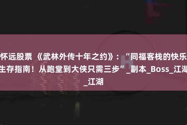 怀远股票 《武林外传十年之约》：“同福客栈的快乐生存指南！从跑堂到大侠只需三步”_副本_Boss_江湖