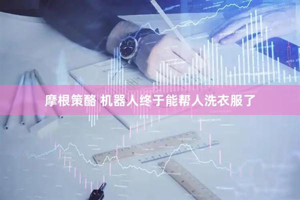 摩根策酪 机器人终于能帮人洗衣服了