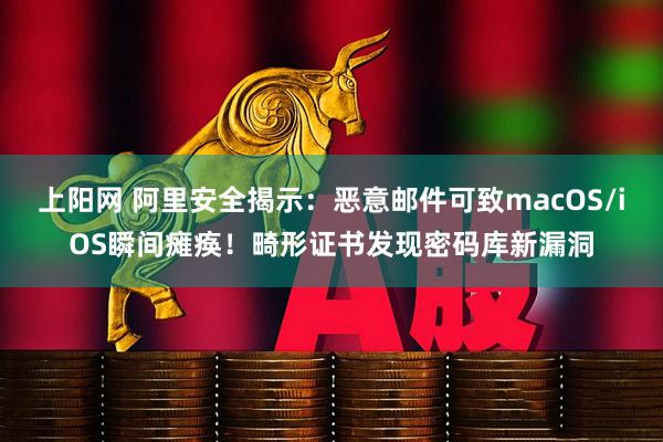 上阳网 阿里安全揭示：恶意邮件可致macOS/iOS瞬间瘫痪！畸形证书发现密码库新漏洞