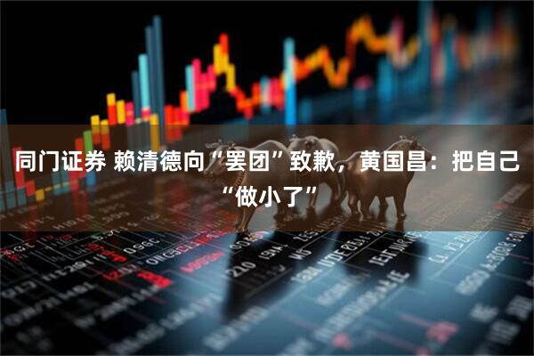 同门证券 赖清德向“罢团”致歉，黄国昌：把自己“做小了”