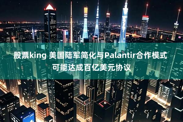 股票king 美国陆军简化与Palantir合作模式 可能达成百亿美元协议