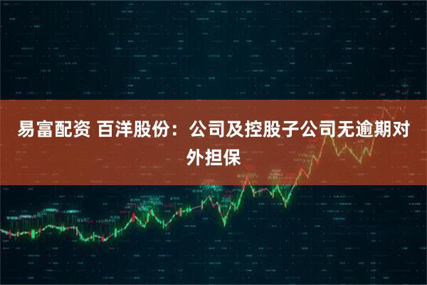 易富配资 百洋股份：公司及控股子公司无逾期对外担保