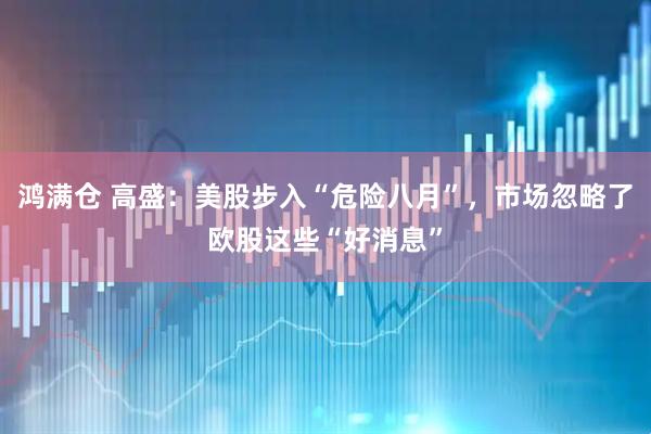 鸿满仓 高盛：美股步入“危险八月”，市场忽略了欧股这些“好消息”