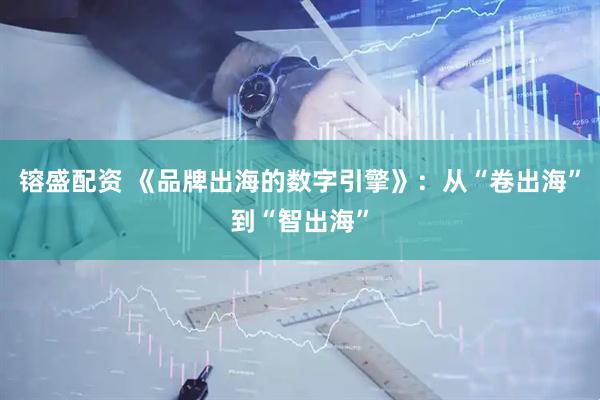 镕盛配资 《品牌出海的数字引擎》：从“卷出海”到“智出海”