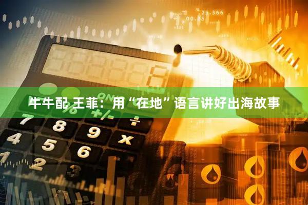 牛牛配 王菲：用“在地”语言讲好出海故事