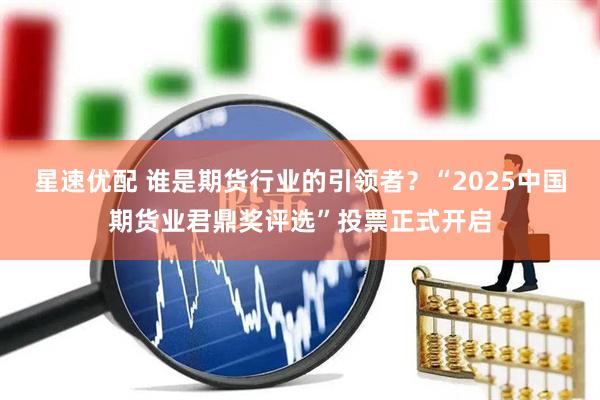 星速优配 谁是期货行业的引领者？“2025中国期货业君鼎奖评选”投票正式开启
