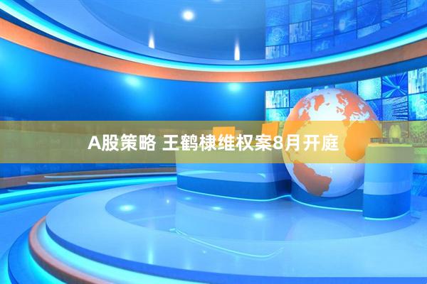 A股策略 王鹤棣维权案8月开庭