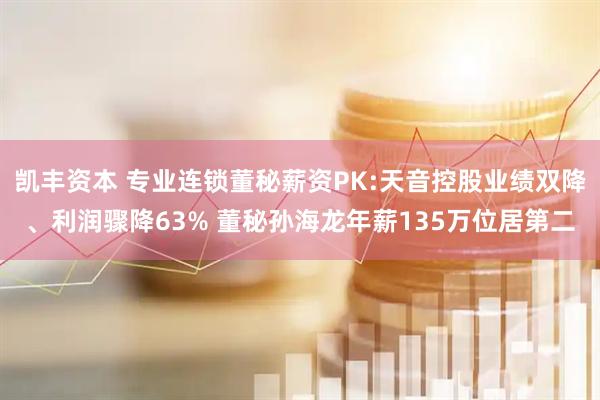 凯丰资本 专业连锁董秘薪资PK:天音控股业绩双降、利润骤降63% 董秘孙海龙年薪135万位居第二