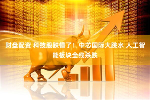 财盘配资 科技股跌懵了！中芯国际大跳水 人工智能板块全线杀跌