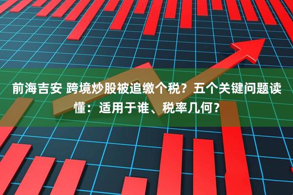 前海吉安 跨境炒股被追缴个税？五个关键问题读懂：适用于谁、税率几何？