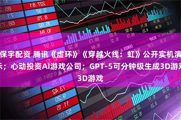 保宇配资 腾讯《虚环》《穿越火线：虹》公开实机演示；心动投资AI游戏公司；GPT-5可分钟级生成3D游戏